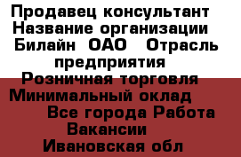 Продавец-консультант › Название организации ­ Билайн, ОАО › Отрасль предприятия ­ Розничная торговля › Минимальный оклад ­ 44 000 - Все города Работа » Вакансии   . Ивановская обл.